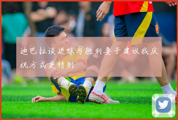 迪巴拉谈进球与胜利妻子建议我庆祝方式更特别