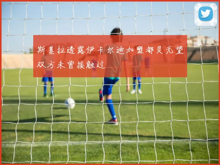 斯基拉透露伊卡尔迪加盟都灵无望双方未曾接触过