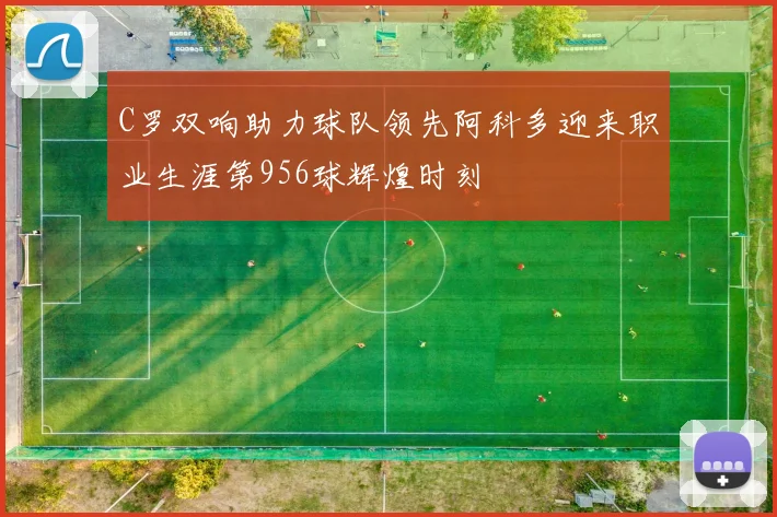 C罗双响助力球队领先阿科多迎来职业生涯第956球辉煌时刻