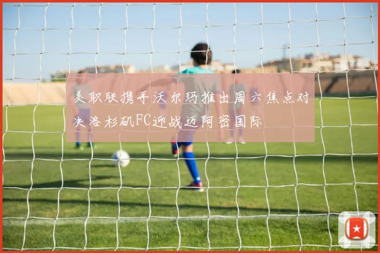 美职联携手沃尔玛推出周六焦点对决洛杉矶FC迎战迈阿密国际