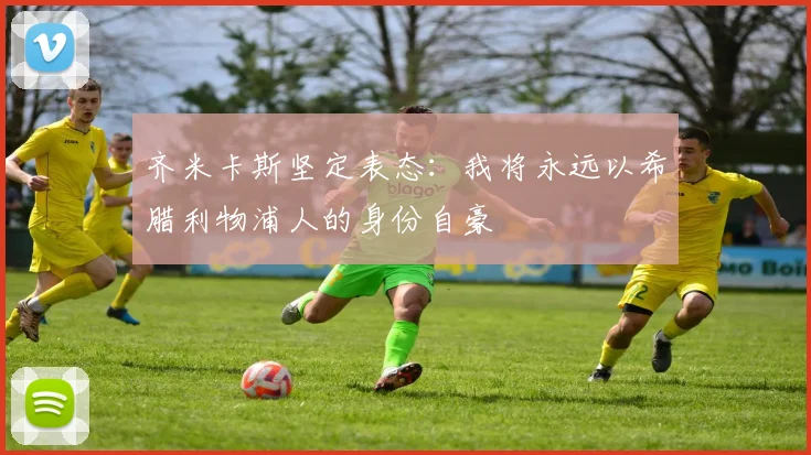 齐米卡斯坚定表态：我将永远以希腊利物浦人的身份自豪