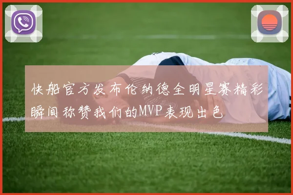 快船官方发布伦纳德全明星赛精彩瞬间称赞我们的MVP表现出色