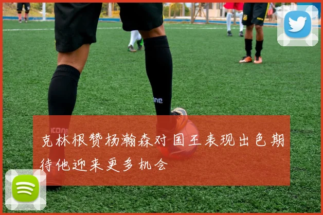 克林根赞杨瀚森对国王表现出色期待他迎来更多机会