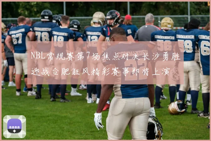 NBL常规赛第7场焦点对决长沙勇胜迎战合肥狂风精彩赛事即将上演