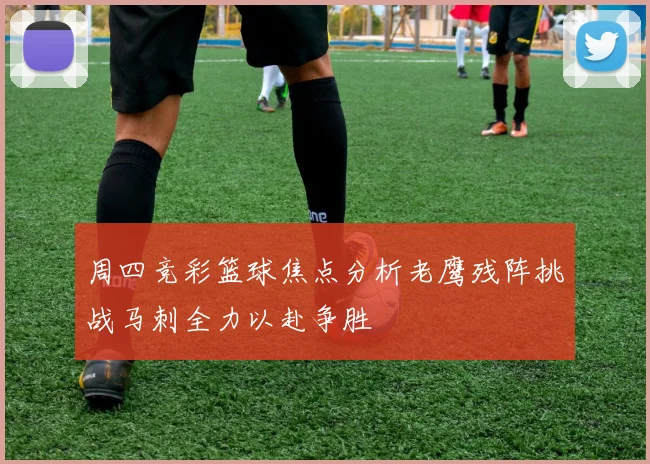 周四竞彩篮球焦点分析老鹰残阵挑战马刺全力以赴争胜