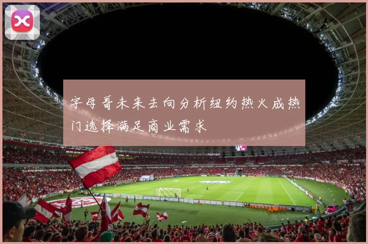 字母哥未来去向分析纽约热火成热门选择满足商业需求