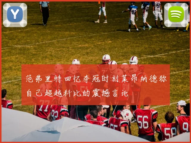 范弗里特回忆夺冠时刻莱昂纳德称自己超越科比的震撼言论
