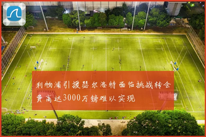利物浦引援瑟尔洛特面临挑战转会费高达3000万镑难以实现