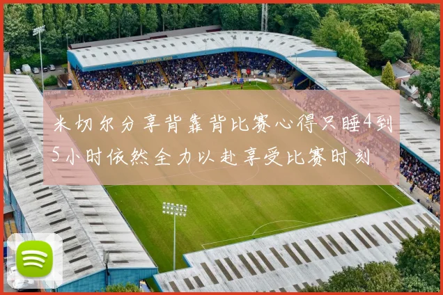 米切尔分享背靠背比赛心得只睡4到5小时依然全力以赴享受比赛时刻