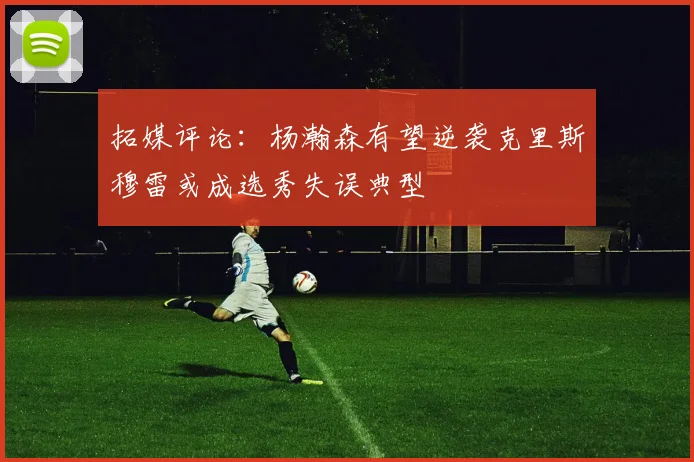 拓媒评论：杨瀚森有望逆袭克里斯穆雷或成选秀失误典型