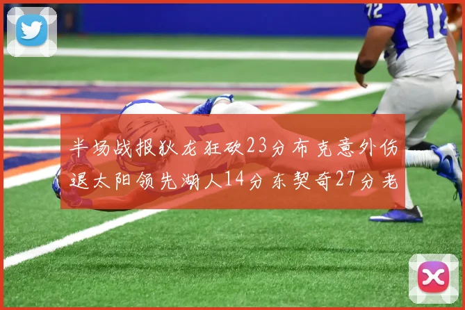 半场战报狄龙狂砍23分布克意外伤退太阳领先湖人14分东契奇27分老詹仅得4分