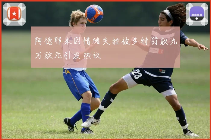 阿德耶米因情绪失控被多特罚款九万欧元引发热议