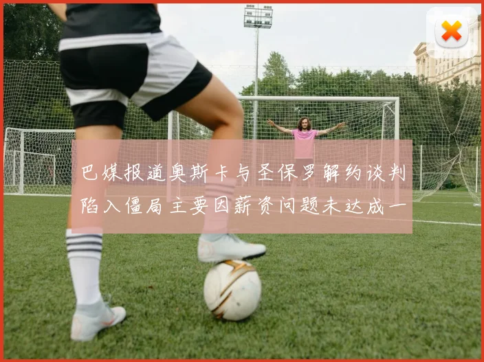 巴媒报道奥斯卡与圣保罗解约谈判陷入僵局主要因薪资问题未达成一致