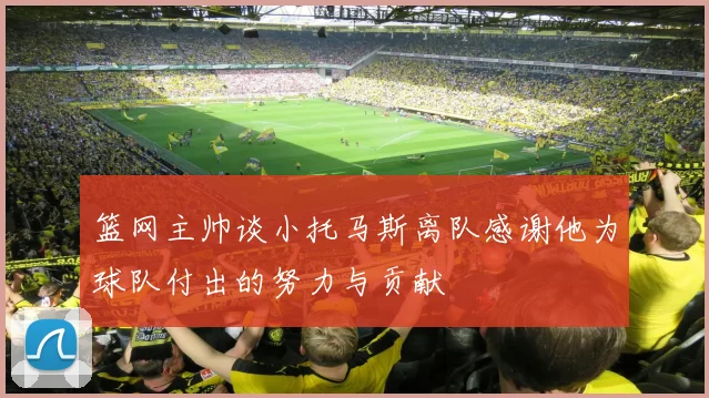 篮网主帅谈小托马斯离队感谢他为球队付出的努力与贡献