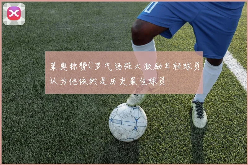 莱奥称赞C罗气场强大激励年轻球员认为他依然是历史最佳球员