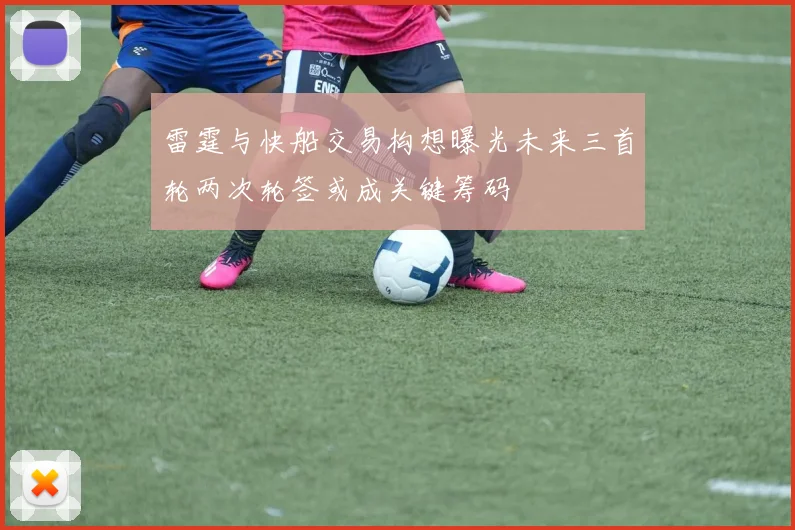 雷霆与快船交易构想曝光未来三首轮两次轮签或成关键筹码