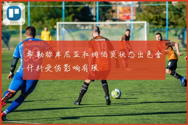 希勒称库尼亚和姆伯莫状态出色舍什科受伤影响有限